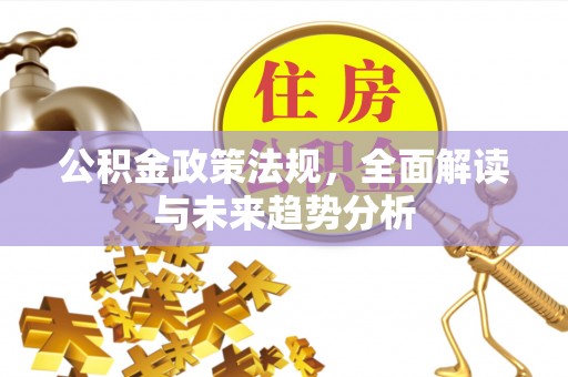 沙湾公积金政策法规，全面解读与未来趋势分析
