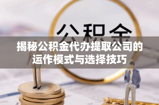 沙湾揭秘公积金代办提取公司的运作模式与选择技巧
