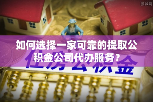 沙湾如何选择一家可靠的提取公积金公司代办服务？