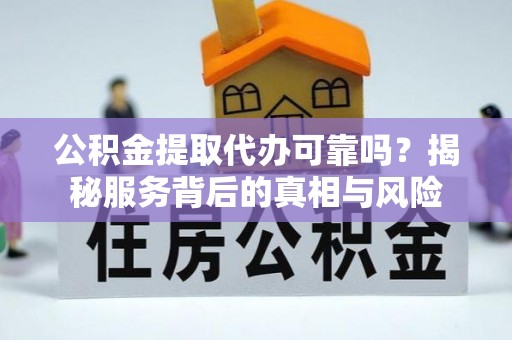 沙湾公积金提取代办可靠吗？揭秘服务背后的真相与风险