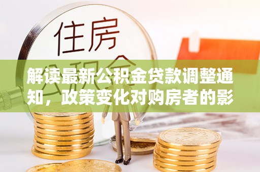 沙湾解读最新公积金贷款调整通知，政策变化对购房者的影响
