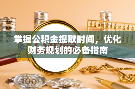 沙湾掌握公积金提取时间，优化财务规划的必备指南