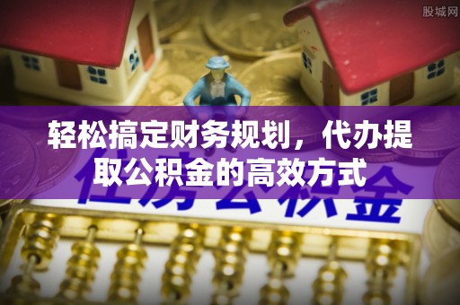 沙湾轻松搞定财务规划，代办提取公积金的高效方式