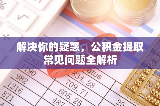 沙湾解决你的疑惑，公积金提取常见问题全解析