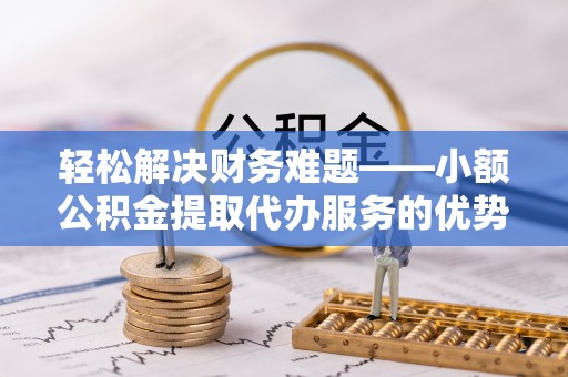 沙湾轻松解决财务难题——小额公积金提取代办服务的优势与选择指南