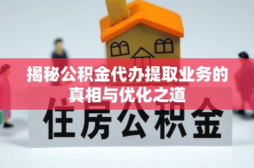 沙湾揭秘公积金代办提取业务的真相与优化之道