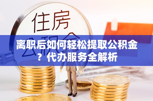 沙湾离职后如何轻松提取公积金？代办服务全解析