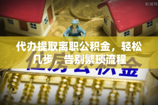 沙湾代办提取离职公积金，轻松几步，告别繁琐流程