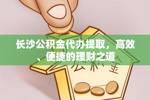 沙湾长沙公积金代办提取，高效、便捷的理财之道