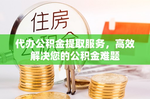沙湾代办公积金提取服务，高效解决您的公积金难题