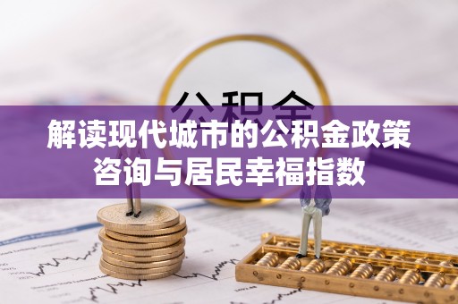 沙湾解读现代城市的公积金政策咨询与居民幸福指数