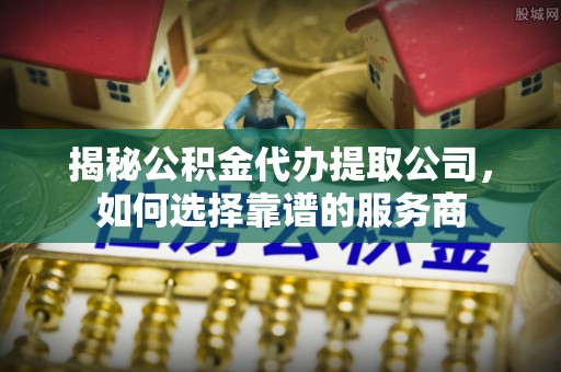 沙湾揭秘公积金代办提取公司，如何选择靠谱的服务商