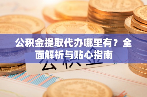 沙湾公积金提取代办哪里有？全面解析与贴心指南