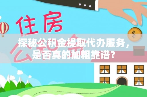 沙湾探秘公积金提取代办服务，是否真的加粗靠谱？