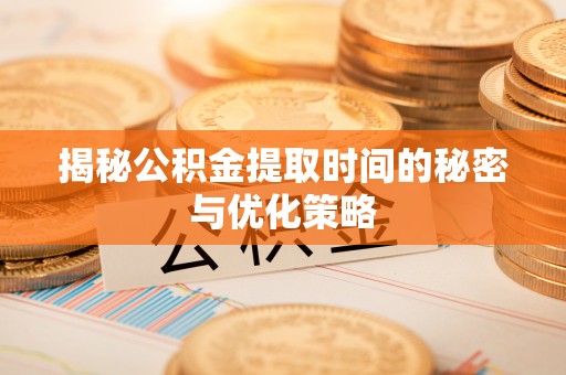 沙湾揭秘公积金提取时间的秘密与优化策略