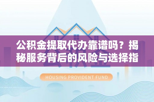 沙湾公积金提取代办靠谱吗？揭秘服务背后的风险与选择指南