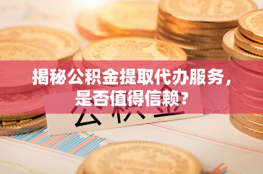 沙湾揭秘公积金提取代办服务，是否值得信赖？