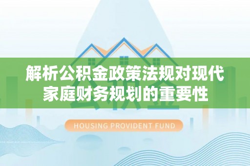 沙湾解析公积金政策法规对现代家庭财务规划的重要性
