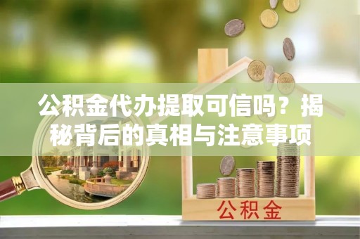 沙湾公积金代办提取可信吗？揭秘背后的真相与注意事项