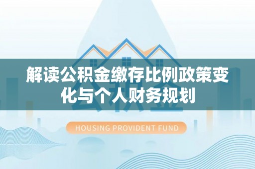 沙湾解读公积金缴存比例政策变化与个人财务规划