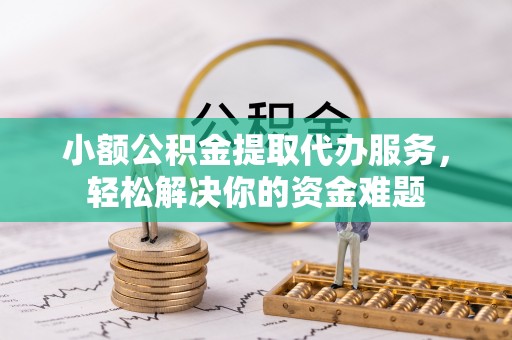 沙湾小额公积金提取代办服务，轻松解决你的资金难题
