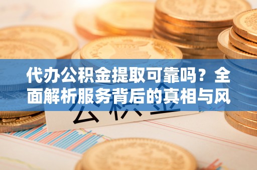 沙湾代办公积金提取可靠吗？全面解析服务背后的真相与风险