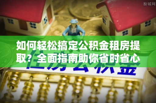 沙湾如何轻松搞定公积金租房提取？全面指南助你省时省心
