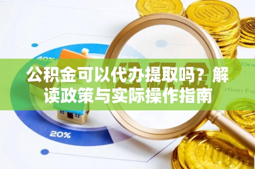 沙湾公积金可以代办提取吗？解读政策与实际操作指南