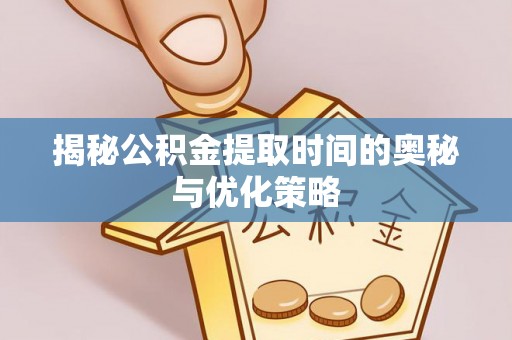 沙湾揭秘公积金提取时间的奥秘与优化策略