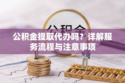 沙湾公积金提取代办吗？详解服务流程与注意事项