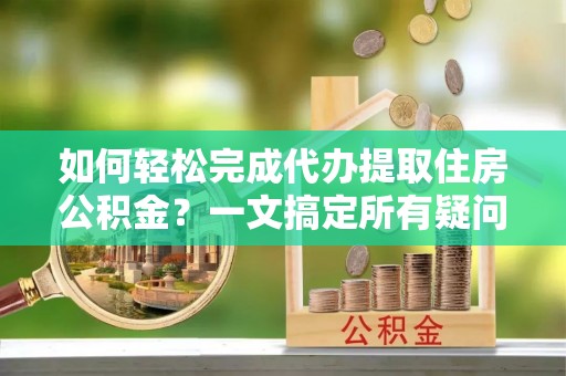 沙湾如何轻松完成代办提取住房公积金？一文搞定所有疑问