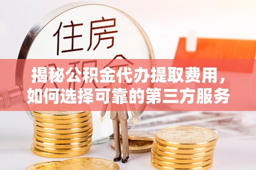 沙湾揭秘公积金代办提取费用，如何选择可靠的第三方服务