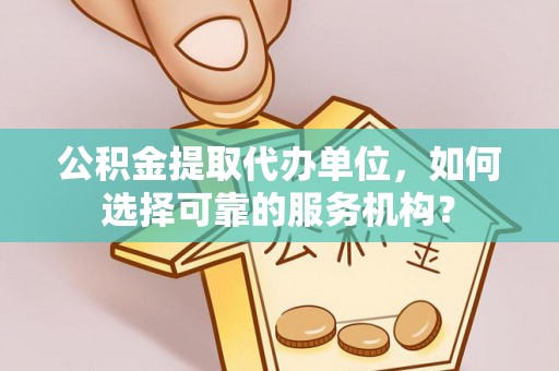 沙湾公积金提取代办单位，如何选择可靠的服务机构？