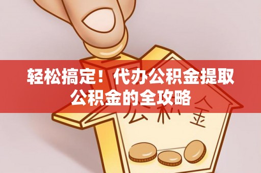 沙湾轻松搞定！代办公积金提取公积金的全攻略