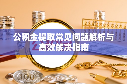 沙湾公积金提取常见问题解析与高效解决指南