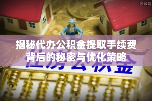 沙湾揭秘代办公积金提取手续费背后的秘密与优化策略