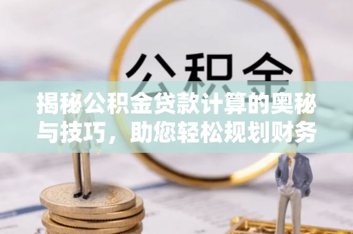 沙湾揭秘公积金贷款计算的奥秘与技巧，助您轻松规划财务未来