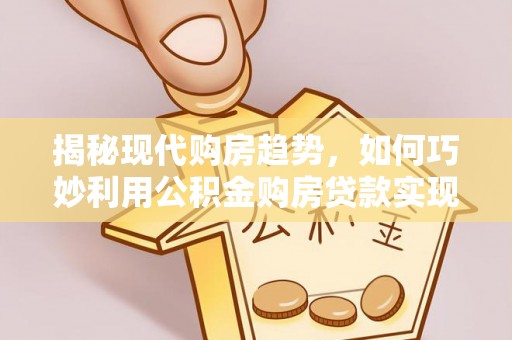 沙湾揭秘现代购房趋势，如何巧妙利用公积金购房贷款实现置业梦想