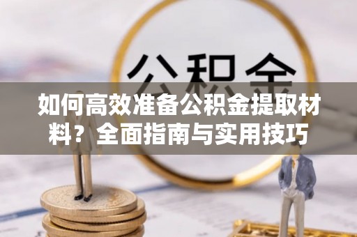 沙湾如何高效准备公积金提取材料？全面指南与实用技巧