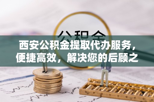 沙湾西安公积金提取代办服务，便捷高效，解决您的后顾之忧