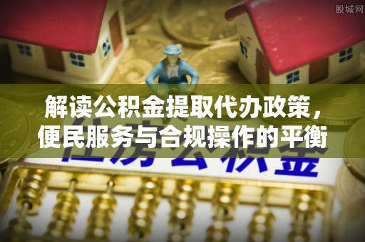 沙湾解读公积金提取代办政策，便民服务与合规操作的平衡之道