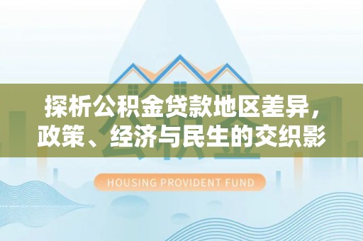 沙湾探析公积金贷款地区差异，政策、经济与民生的交织影响