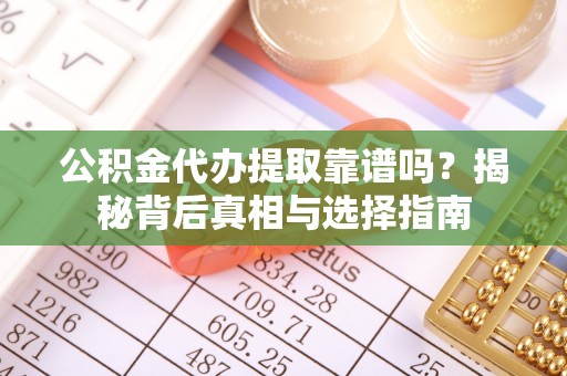 沙湾公积金代办提取靠谱吗？揭秘背后真相与选择指南