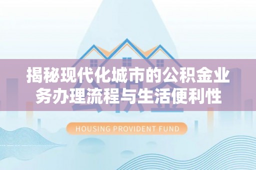 沙湾揭秘现代化城市的公积金业务办理流程与生活便利性