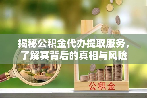 沙湾揭秘公积金代办提取服务，了解其背后的真相与风险