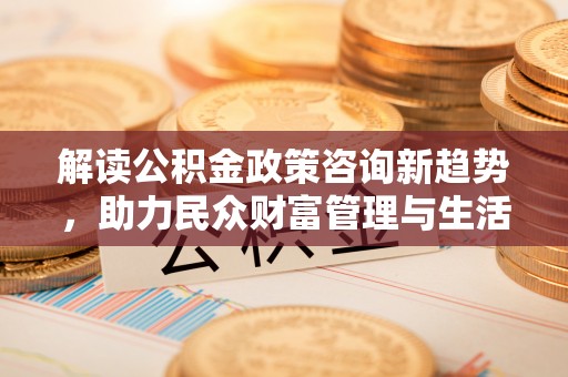 沙湾解读公积金政策咨询新趋势，助力民众财富管理与生活规划