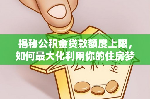 沙湾揭秘公积金贷款额度上限，如何最大化利用你的住房梦想资金？