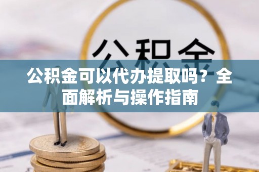 沙湾公积金可以代办提取吗？全面解析与操作指南