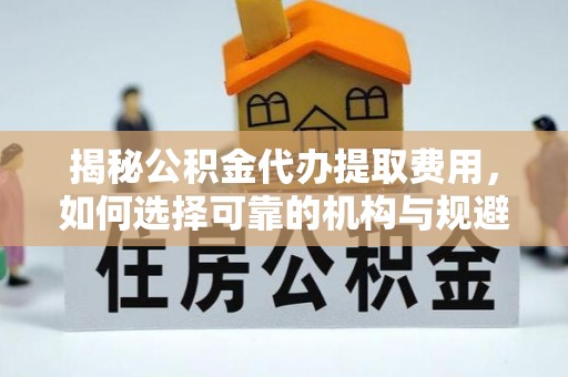 沙湾揭秘公积金代办提取费用，如何选择可靠的机构与规避潜在风险