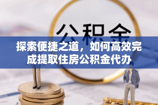 沙湾探索便捷之道，如何高效完成提取住房公积金代办